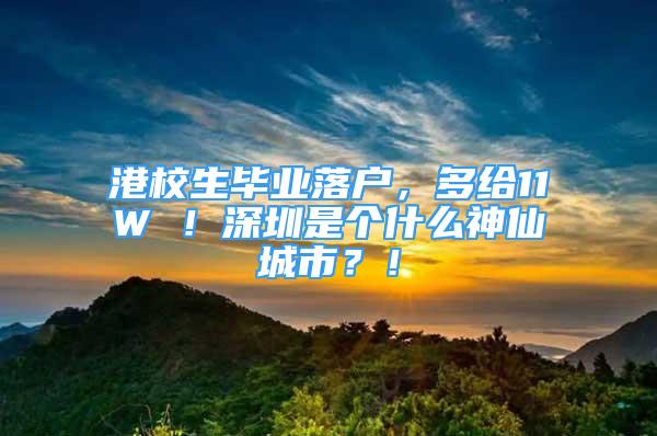 港校生畢業(yè)落戶，多給11W ！深圳是個(gè)什么神仙城市？！