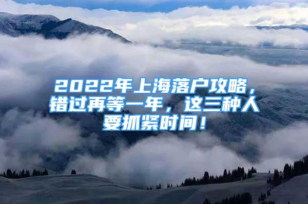 2022年上海落戶攻略，錯(cuò)過(guò)再等一年，這三種人要抓緊時(shí)間！