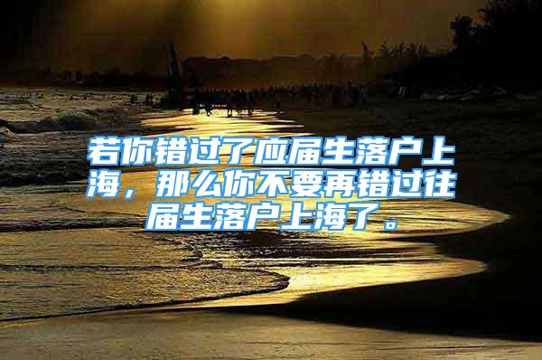 若你錯過了應屆生落戶上海，那么你不要再錯過往屆生落戶上海了。