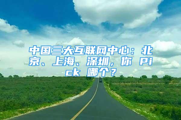 中國三大互聯(lián)網(wǎng)中心：北京、上海、深圳，你 Pick 哪個？