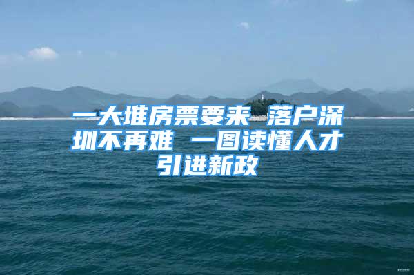 一大堆房票要來 落戶深圳不再難 一圖讀懂人才引進(jìn)新政