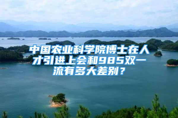 中國農(nóng)業(yè)科學(xué)院博士在人才引進(jìn)上會(huì)和985雙一流有多大差別？