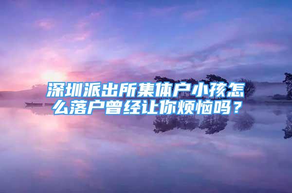 深圳派出所集體戶小孩怎么落戶曾經(jīng)讓你煩惱嗎？