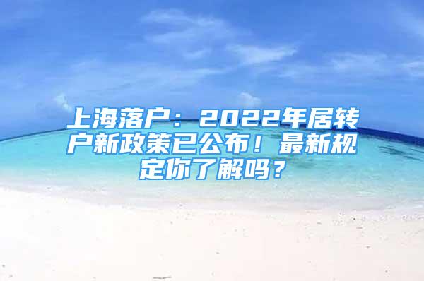 上海落戶：2022年居轉(zhuǎn)戶新政策已公布！最新規(guī)定你了解嗎？