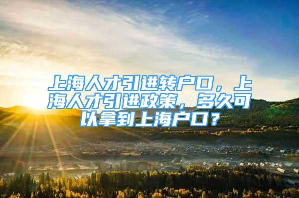 上海人才引進轉戶口，上海人才引進政策，多久可以拿到上海戶口？