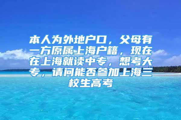 本人為外地戶口，父母有一方原屬上海戶籍，現(xiàn)在在上海就讀中專，想考大專，請(qǐng)問能否參加上海三校生高考