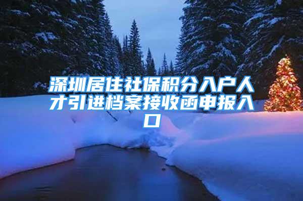 深圳居住社保積分入戶人才引進(jìn)檔案接收函申報(bào)入口