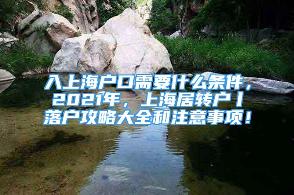 入上海戶口需要什么條件，2021年，上海居轉(zhuǎn)戶丨落戶攻略大全和注意事項(xiàng)！