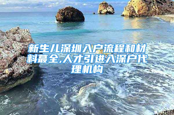 新生兒深圳入戶(hù)流程和材料蕞全,人才引進(jìn)入深戶(hù)代理機(jī)構(gòu)