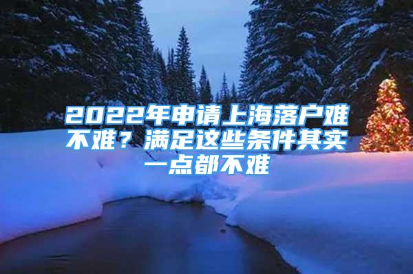 2022年申請(qǐng)上海落戶(hù)難不難？滿(mǎn)足這些條件其實(shí)一點(diǎn)都不難