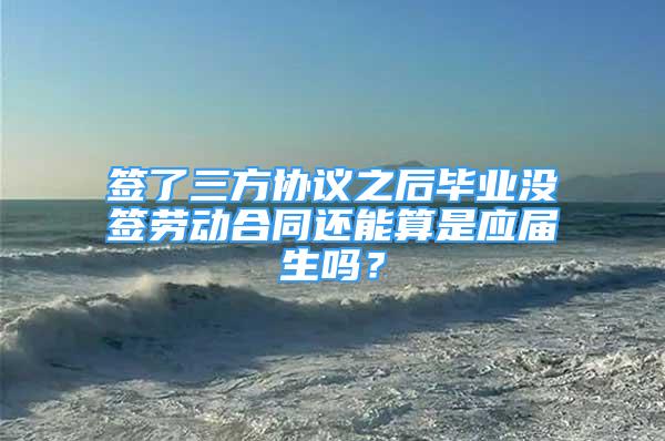 簽了三方協(xié)議之后畢業(yè)沒簽勞動合同還能算是應(yīng)屆生嗎？