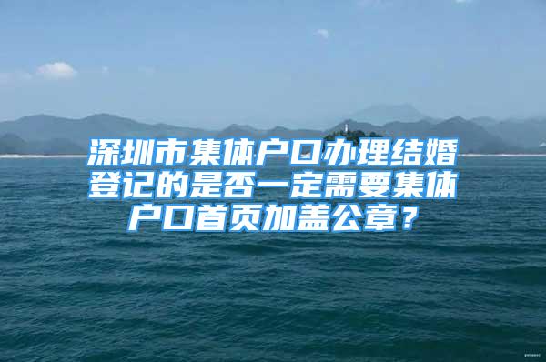 深圳市集體戶口辦理結(jié)婚登記的是否一定需要集體戶口首頁(yè)加蓋公章？