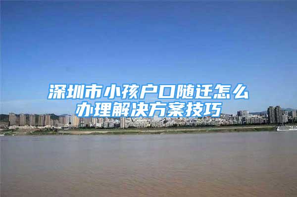 深圳市小孩戶口隨遷怎么辦理解決方案技巧