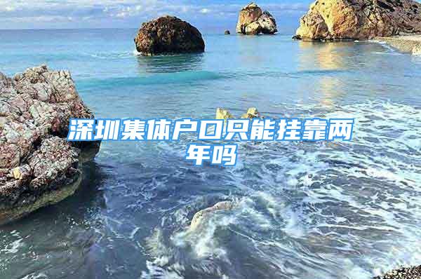 深圳集體戶口只能掛靠兩年嗎