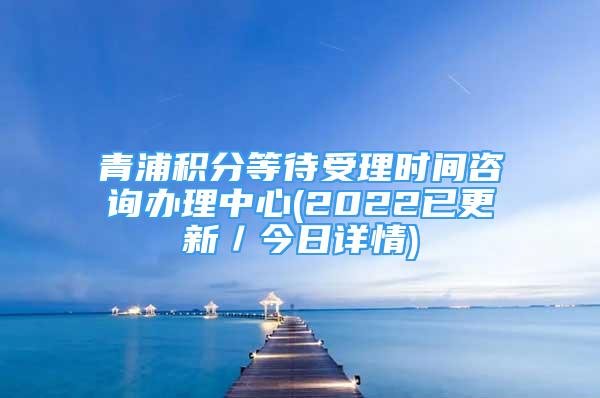 青浦積分等待受理時(shí)間咨詢辦理中心(2022已更新／今日詳情)