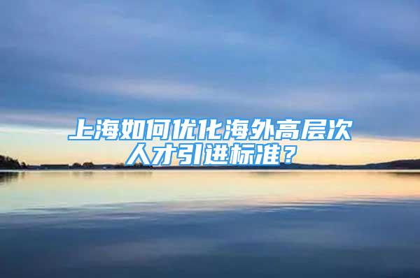 上海如何優(yōu)化海外高層次人才引進(jìn)標(biāo)準(zhǔn)？