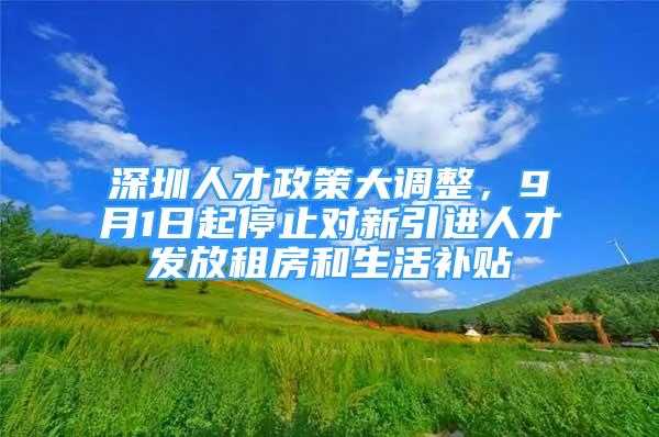 深圳人才政策大調(diào)整，9月1日起停止對新引進人才發(fā)放租房和生活補貼