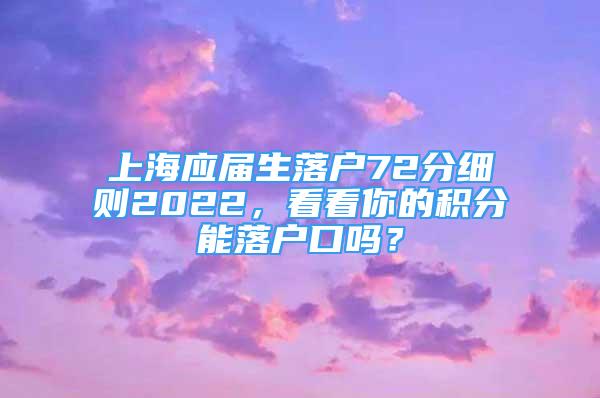 上海應(yīng)屆生落戶72分細(xì)則2022，看看你的積分能落戶口嗎？