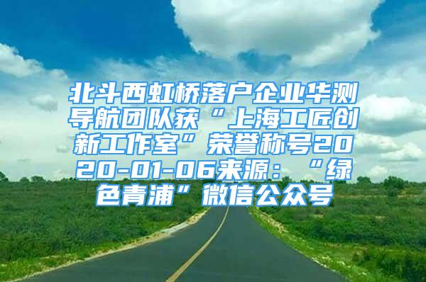 北斗西虹橋落戶企業(yè)華測導(dǎo)航團(tuán)隊獲“上海工匠創(chuàng)新工作室”榮譽稱號2020-01-06來源：“綠色青浦”微信公眾號