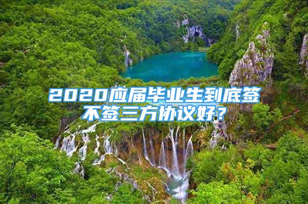 2020應(yīng)屆畢業(yè)生到底簽不簽三方協(xié)議好？