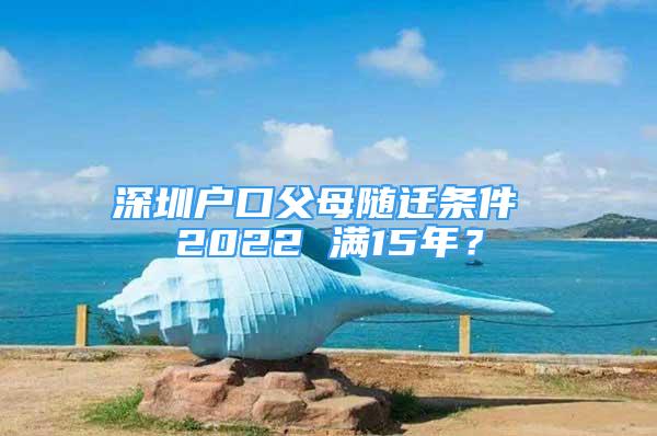 深圳戶口父母隨遷條件 2022 滿15年？