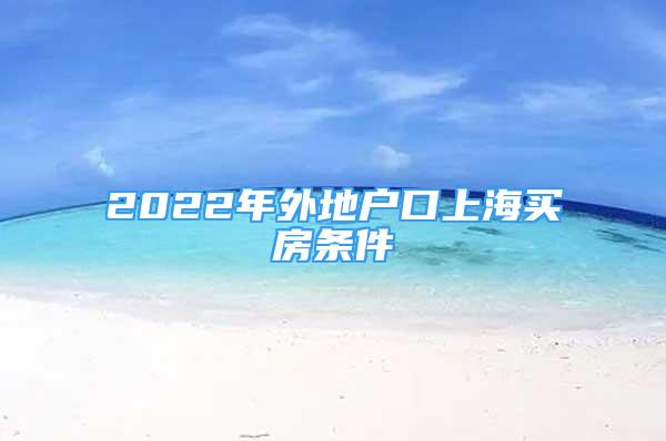 2022年外地戶(hù)口上海買(mǎi)房條件