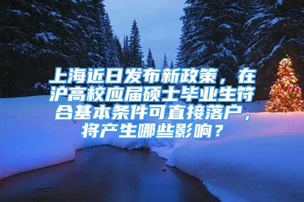 上海近日發(fā)布新政策，在滬高校應(yīng)屆碩士畢業(yè)生符合基本條件可直接落戶，將產(chǎn)生哪些影響？