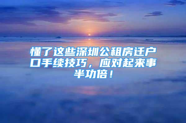 懂了這些深圳公租房遷戶口手續(xù)技巧，應(yīng)對(duì)起來事半功倍！