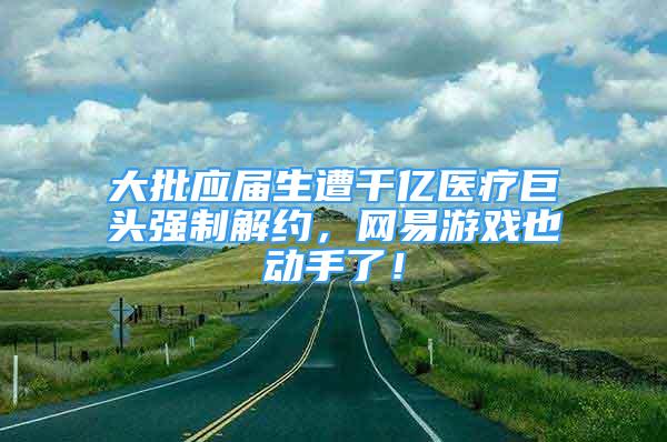 大批應(yīng)屆生遭千億醫(yī)療巨頭強(qiáng)制解約，網(wǎng)易游戲也動(dòng)手了！