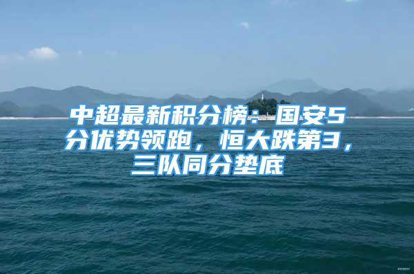 中超最新積分榜：國(guó)安5分優(yōu)勢(shì)領(lǐng)跑，恒大跌第3，三隊(duì)同分墊底