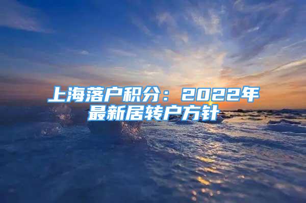 上海落戶積分：2022年最新居轉戶方針