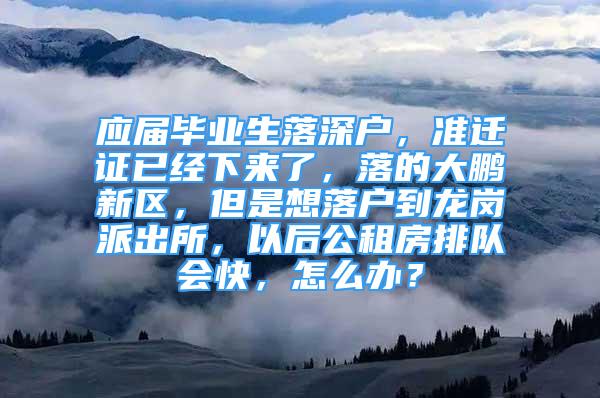 應(yīng)屆畢業(yè)生落深戶，準(zhǔn)遷證已經(jīng)下來(lái)了，落的大鵬新區(qū)，但是想落戶到龍崗派出所，以后公租房排隊(duì)會(huì)快，怎么辦？