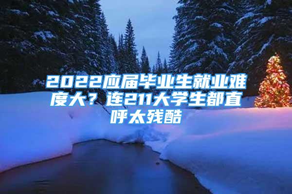 2022應(yīng)屆畢業(yè)生就業(yè)難度大？連211大學(xué)生都直呼太殘酷