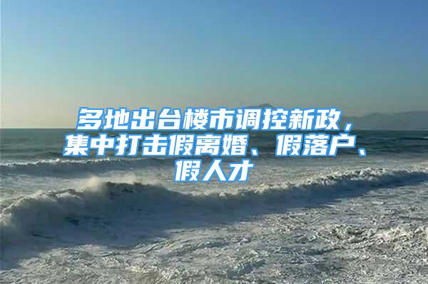 多地出臺樓市調(diào)控新政，集中打擊假離婚、假落戶、假人才