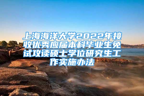 上海海洋大學(xué)2022年接收優(yōu)秀應(yīng)屆本科畢業(yè)生免試攻讀碩士學(xué)位研究生工作實(shí)施辦法