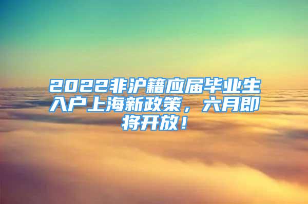 2022非滬籍應(yīng)屆畢業(yè)生入戶上海新政策，六月即將開放！