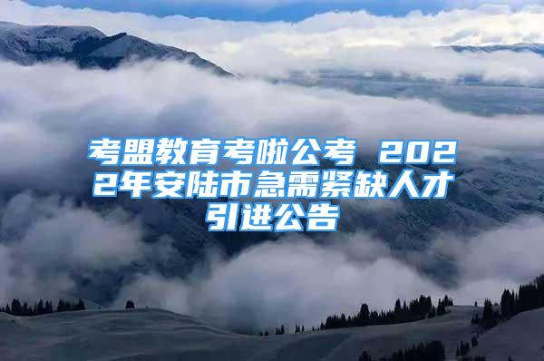 考盟教育考啦公考 2022年安陸市急需緊缺人才引進(jìn)公告