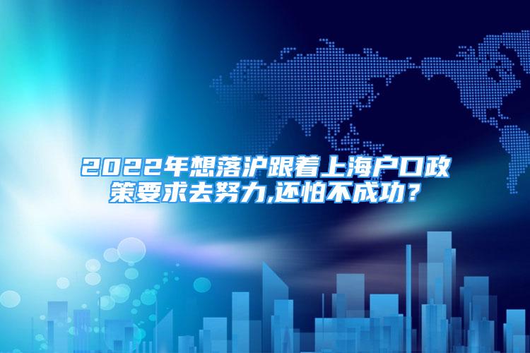 2022年想落滬跟著上海戶口政策要求去努力,還怕不成功？