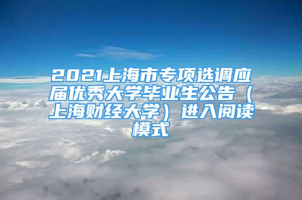 2021上海市專項選調(diào)應(yīng)屆優(yōu)秀大學(xué)畢業(yè)生公告（上海財經(jīng)大學(xué)）進(jìn)入閱讀模式