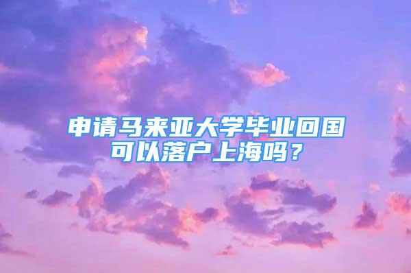 申請(qǐng)馬來(lái)亞大學(xué)畢業(yè)回國(guó)可以落戶上海嗎？