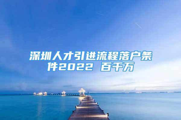 深圳人才引進(jìn)流程落戶條件2022 百千萬