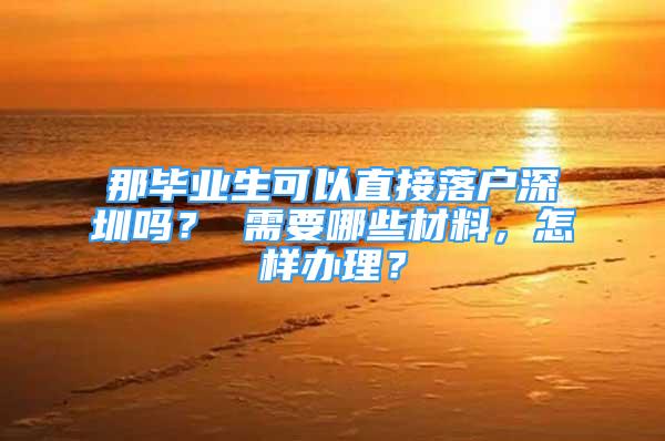 那畢業(yè)生可以直接落戶深圳嗎？ 需要哪些材料，怎樣辦理？