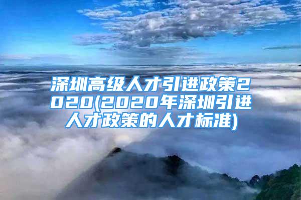 深圳高級(jí)人才引進(jìn)政策2020(2020年深圳引進(jìn)人才政策的人才標(biāo)準(zhǔn))