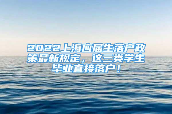 2022上海應(yīng)屆生落戶政策最新規(guī)定，這三類學(xué)生畢業(yè)直接落戶！