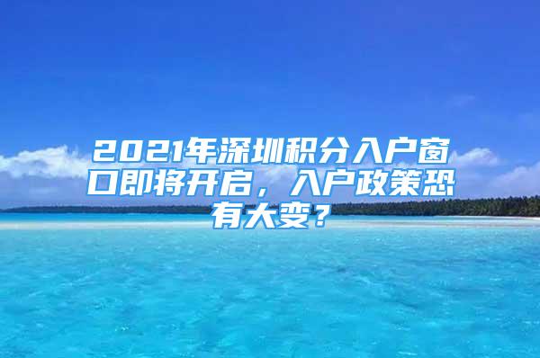 2021年深圳積分入戶窗口即將開啟，入戶政策恐有大變？