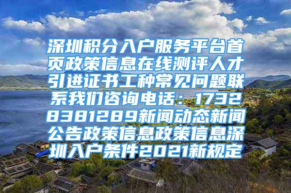 深圳積分入戶服務(wù)平臺首頁政策信息在線測評人才引進(jìn)證書工種常見問題聯(lián)系我們咨詢電話：17328381289新聞動態(tài)新聞公告政策信息政策信息深圳入戶條件2021新規(guī)定