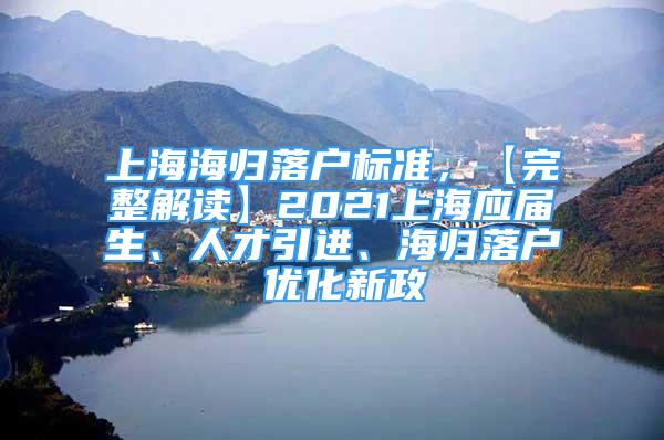 上海海歸落戶標準，【完整解讀】2021上海應屆生、人才引進、海歸落戶 優(yōu)化新政