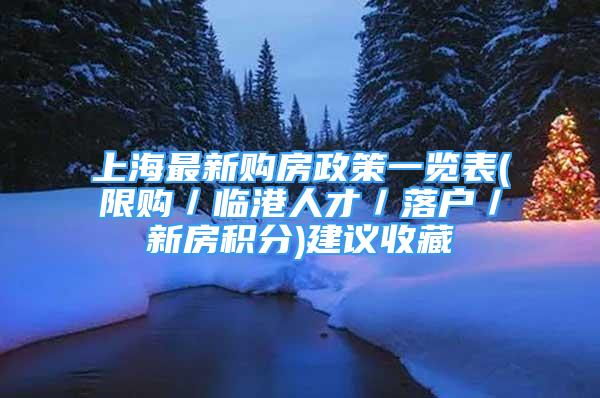 上海最新購(gòu)房政策一覽表(限購(gòu)／臨港人才／落戶／新房積分)建議收藏