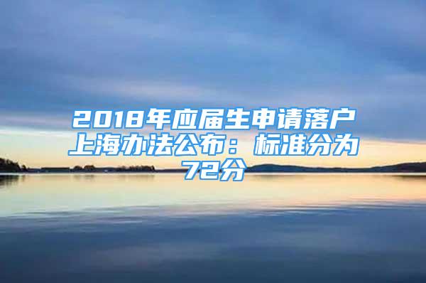 2018年應(yīng)屆生申請(qǐng)落戶(hù)上海辦法公布：標(biāo)準(zhǔn)分為72分