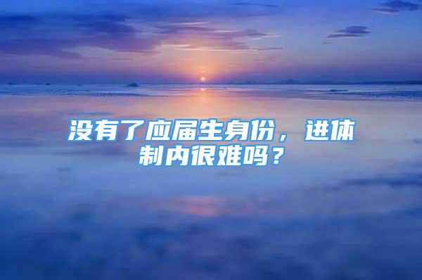 沒有了應(yīng)屆生身份，進(jìn)體制內(nèi)很難嗎？